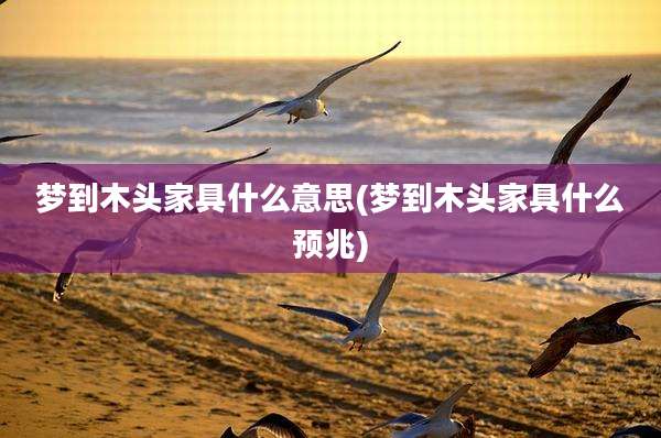 梦到木头家具什么意思(梦到木头家具什么预兆)