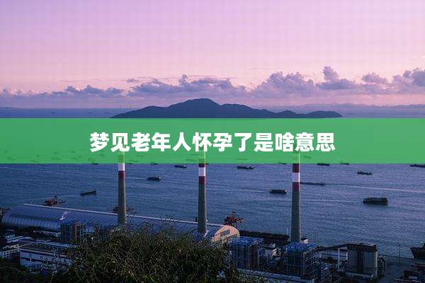 梦见老年人怀孕了是啥意思