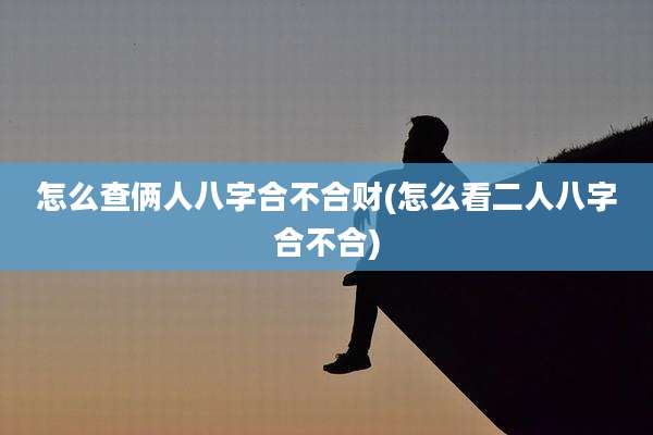 怎么查俩人八字合不合财(怎么看二人八字合不合)