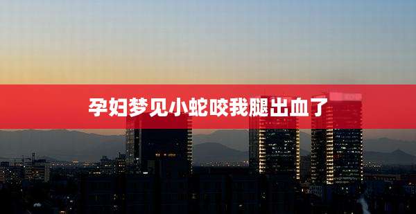孕妇梦见小蛇咬我腿出血了