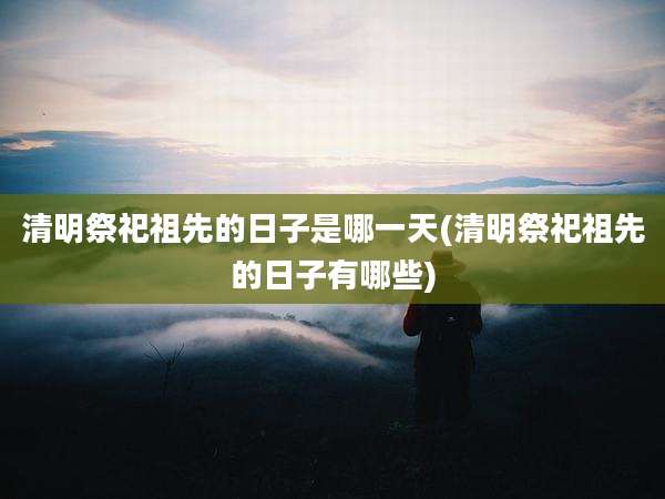 清明祭祀祖先的日子是哪一天(清明祭祀祖先的日子有哪些)
