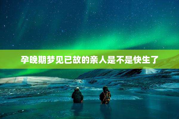 孕晚期梦见已故的亲人是不是快生了