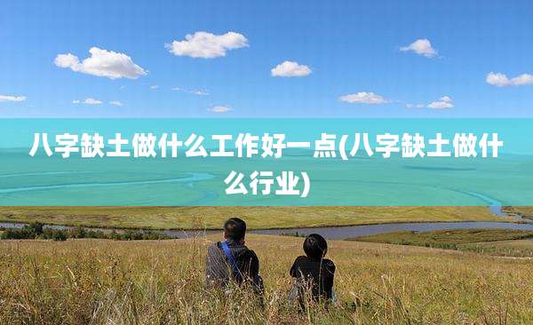 八字缺土做什么工作好一点(八字缺土做什么行业)