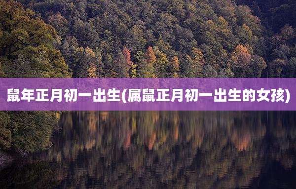 鼠年正月初一出生(属鼠正月初一出生的女孩)