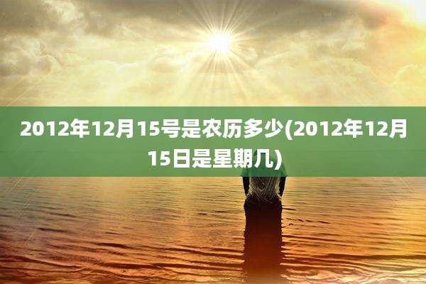 2012年12月15号是农历多少(2012年12月15日是星期几)