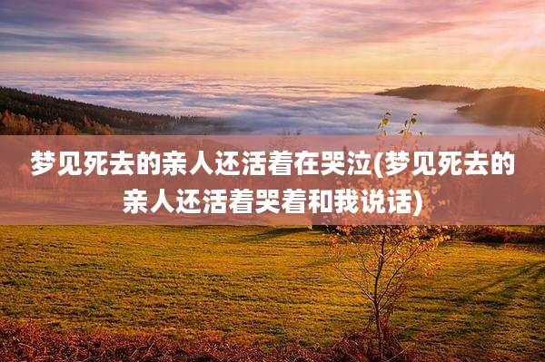 梦见死去的亲人还活着在哭泣(梦见死去的亲人还活着哭着和我说话)