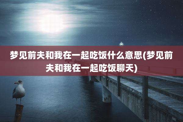 梦见前夫和我在一起吃饭什么意思(梦见前夫和我在一起吃饭聊天)