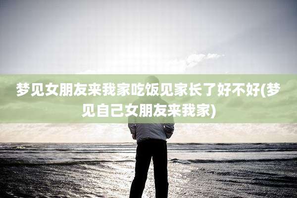 梦见女朋友来我家吃饭见家长了好不好(梦见自己女朋友来我家)