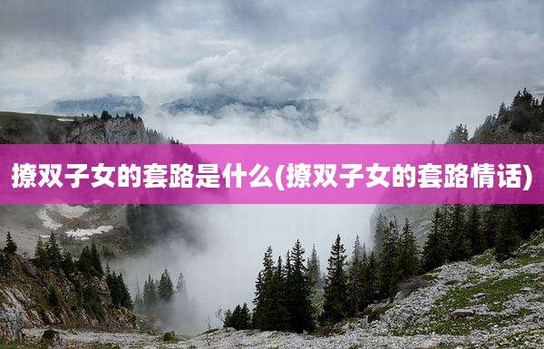 撩双子女的套路是什么(撩双子女的套路情话)