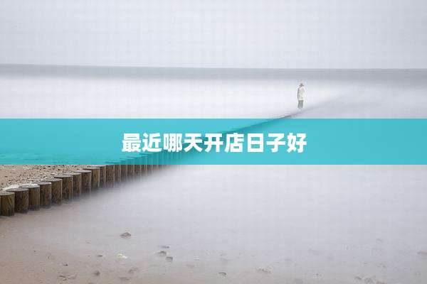 最近哪天开店日子好
