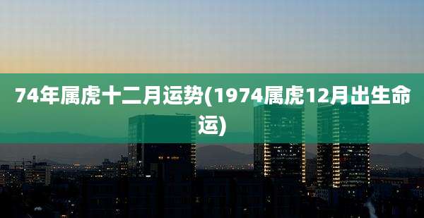 74年属虎十二月运势(1974属虎12月出生命运)