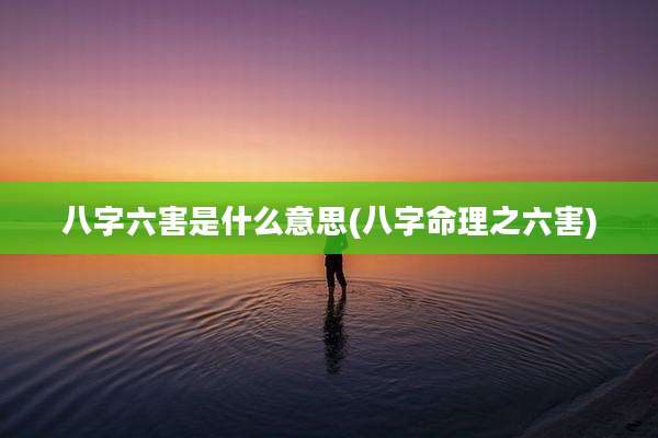 八字六害是什么意思(八字命理之六害)