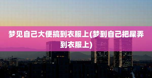 梦见自己大便搞到衣服上(梦到自己把屎弄到衣服上)