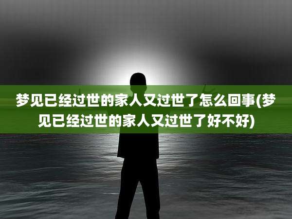 梦见已经过世的家人又过世了怎么回事(梦见已经过世的家人又过世了好不好)
