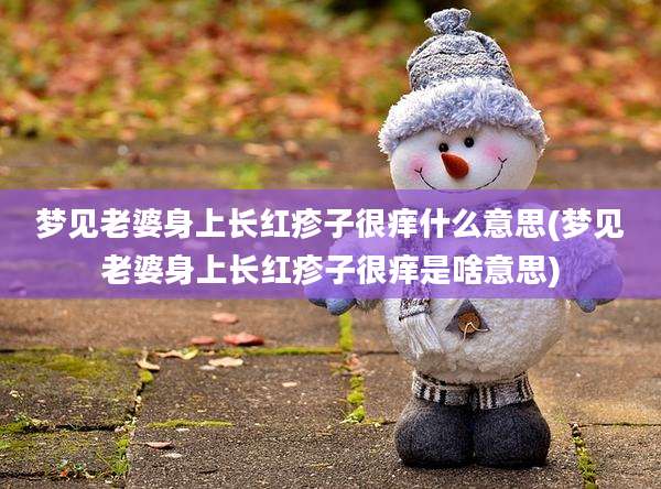 梦见老婆身上长红疹子很痒什么意思(梦见老婆身上长红疹子很痒是啥意思)