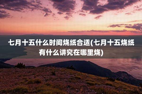 七月十五什么时间烧纸合适(七月十五烧纸有什么讲究在哪里烧)