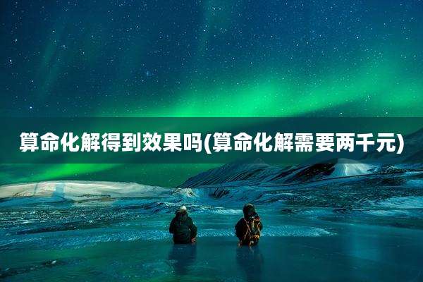 算命化解得到效果吗(算命化解需要两千元)