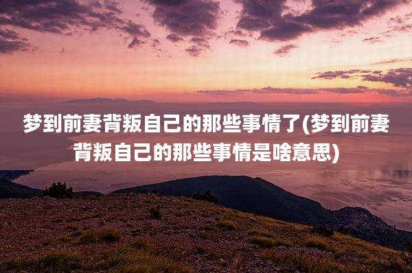 梦到前妻背叛自己的那些事情了(梦到前妻背叛自己的那些事情是啥意思)