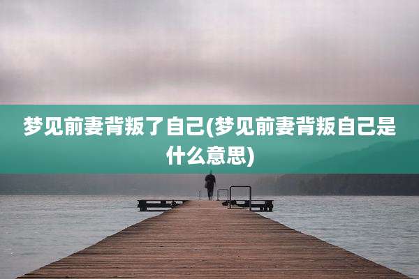 梦见前妻背叛了自己(梦见前妻背叛自己是什么意思)
