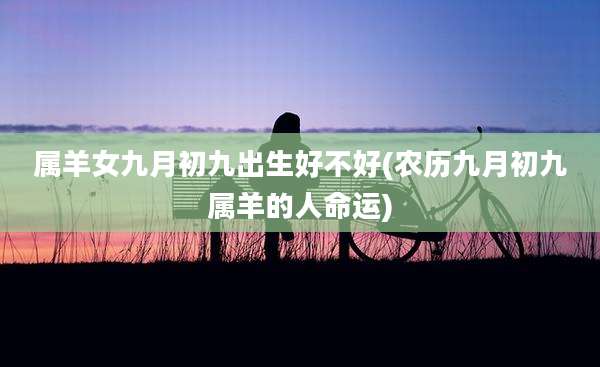 属羊女九月初九出生好不好(农历九月初九属羊的人命运)