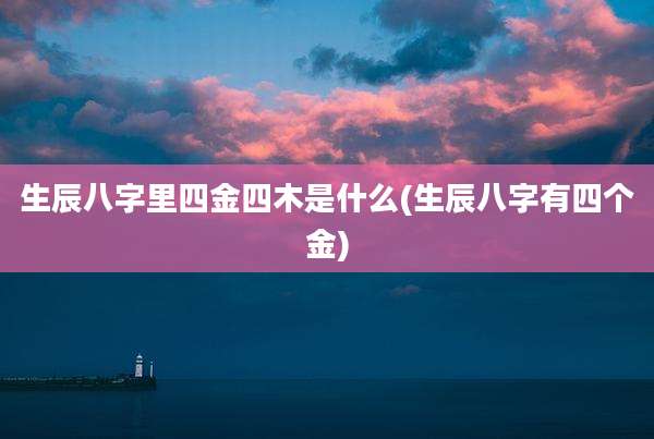生辰八字里四金四木是什么(生辰八字有四个金)