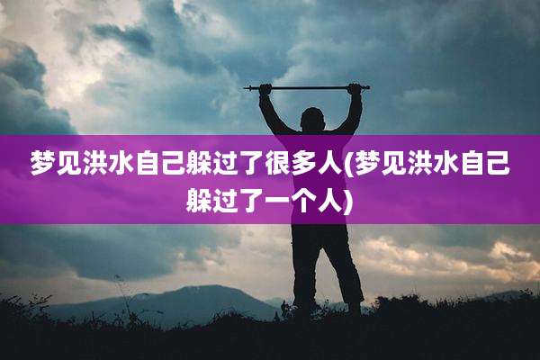 梦见洪水自己躲过了很多人(梦见洪水自己躲过了一个人)