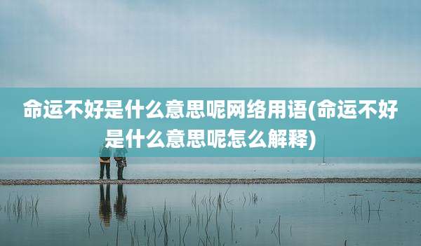 命运不好是什么意思呢网络用语(命运不好是什么意思呢怎么解释)
