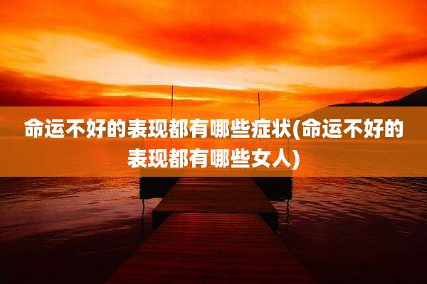 命运不好的表现都有哪些症状(命运不好的表现都有哪些女人)