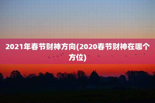 2021年春节财神方向(2020春节财神在哪个方位)