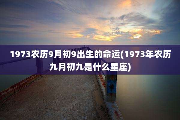1973农历9月初9出生的命运(1973年农历九月初九是什么星座)