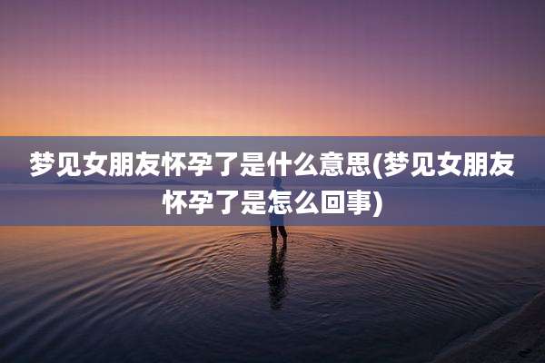 梦见女朋友怀孕了是什么意思(梦见女朋友怀孕了是怎么回事)