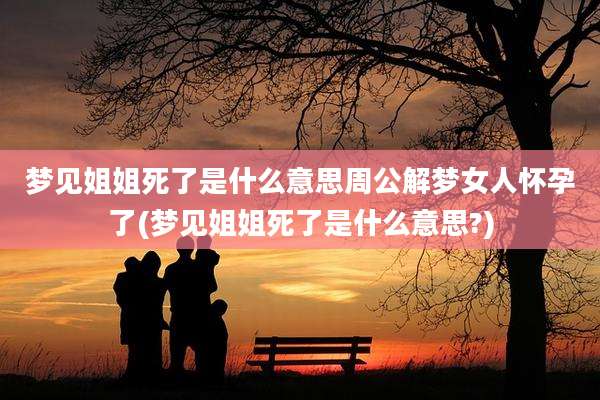 梦见姐姐死了是什么意思周公解梦女人怀孕了(梦见姐姐死了是什么意思?)