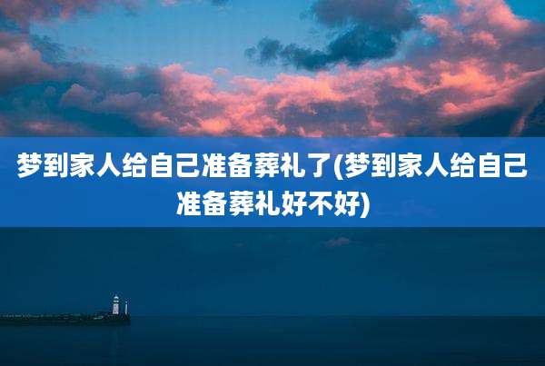 梦到家人给自己准备葬礼了(梦到家人给自己准备葬礼好不好)