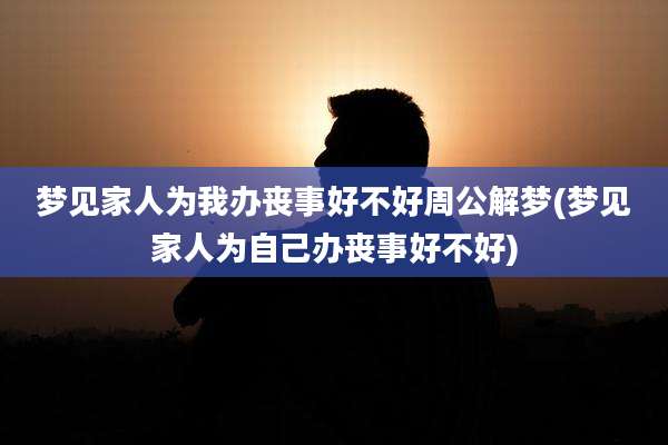 梦见家人为我办丧事好不好周公解梦(梦见家人为自己办丧事好不好)
