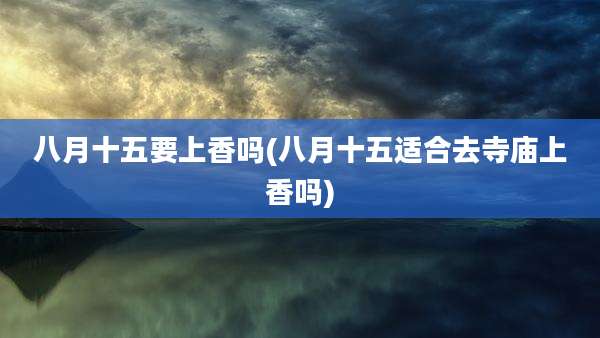 八月十五要上香吗(八月十五适合去寺庙上香吗)