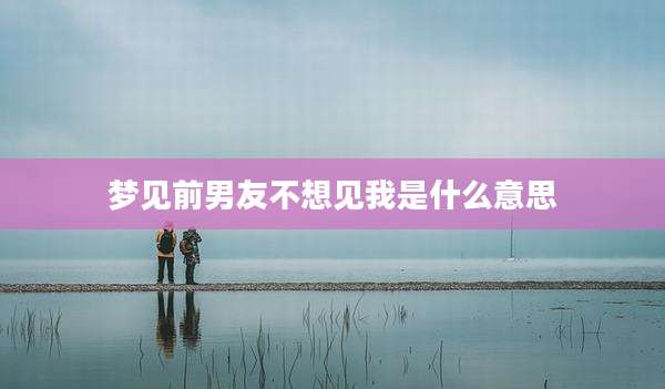 梦见前男友不想见我是什么意思