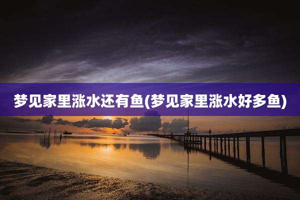 梦见家里涨水还有鱼(梦见家里涨水好多鱼)