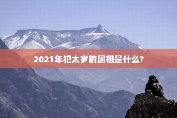 2021年犯太岁的属相是什么?