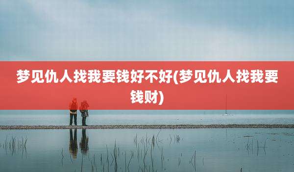 梦见仇人找我要钱好不好(梦见仇人找我要钱财)