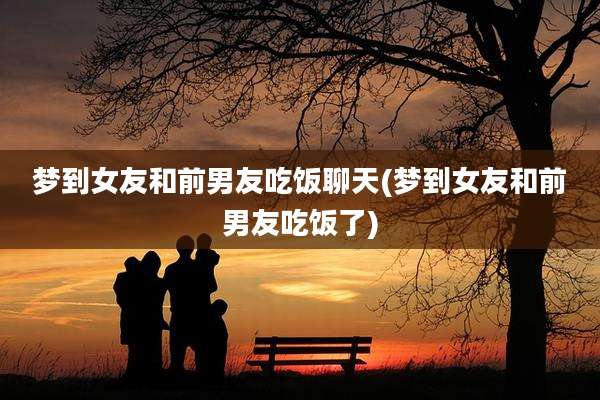 梦到女友和前男友吃饭聊天(梦到女友和前男友吃饭了)