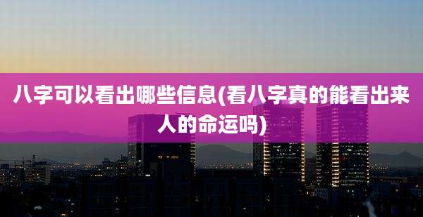八字可以看出哪些信息(看八字真的能看出来人的命运吗)