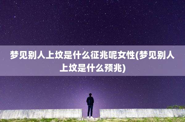 梦见别人上坟是什么征兆呢女性(梦见别人上坟是什么预兆)