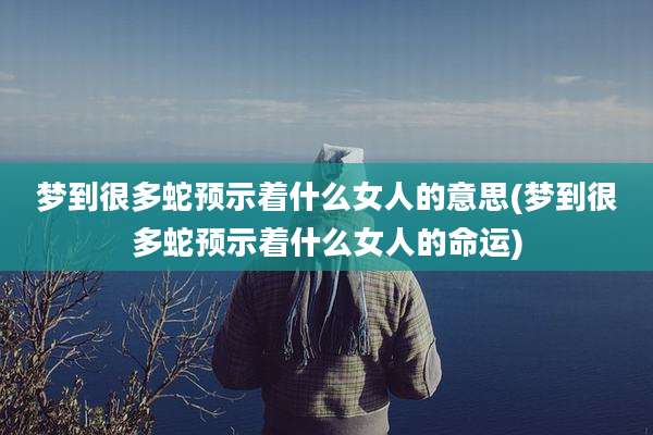 梦到很多蛇预示着什么女人的意思(梦到很多蛇预示着什么女人的命运)