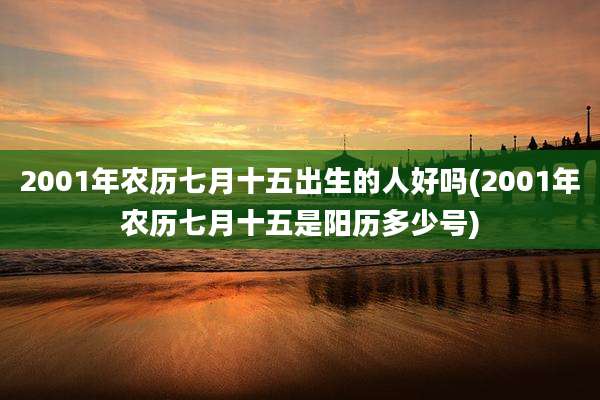 2001年农历七月十五出生的人好吗(2001年农历七月十五是阳历多少号)