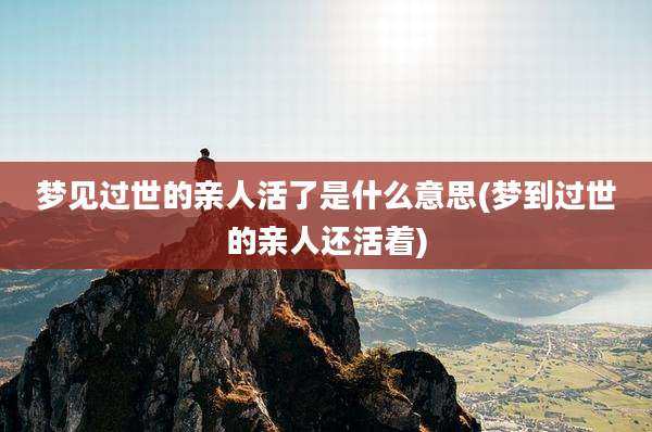 梦见过世的亲人活了是什么意思(梦到过世的亲人还活着)