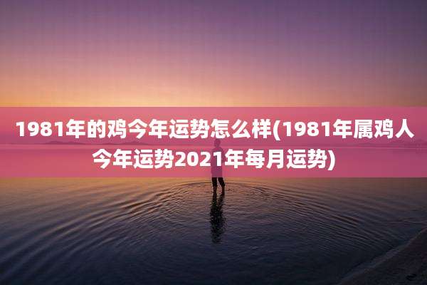 1981年的鸡今年运势怎么样(1981年属鸡人今年运势2021年每月运势)