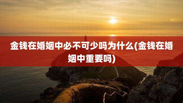 金钱在婚姻中必不可少吗为什么(金钱在婚姻中重要吗)