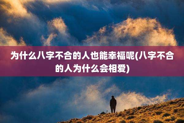 为什么八字不合的人也能幸福呢(八字不合的人为什么会相爱)