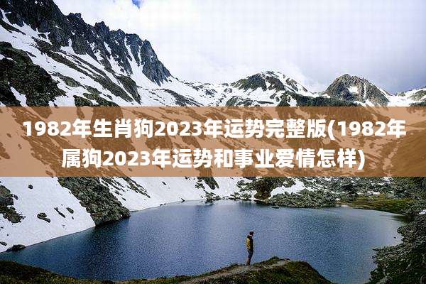 1982年生肖狗2023年运势完整版(1982年属狗2023年运势和事业爱情怎样)