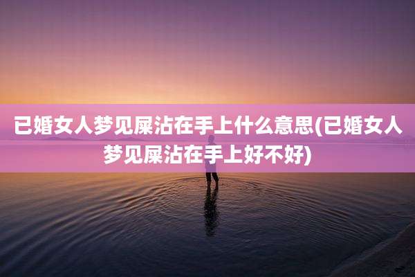 已婚女人梦见屎沾在手上什么意思(已婚女人梦见屎沾在手上好不好)